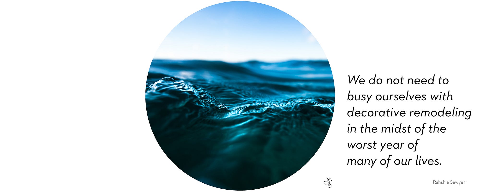 Photograph of a wave close up to see the deatile of the texture of water. “We do not need to busy ourselves with decorative remodeling in the midst of the worst year of many of our lives.”