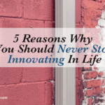 5 Reasons Why You Should Never Stop Innovating in Life