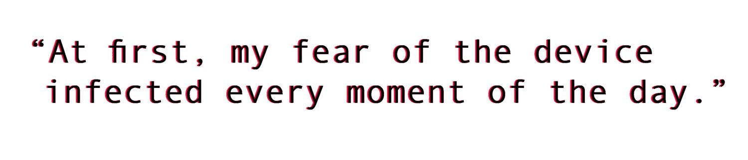 “At first, my fear of the device infected every moment of the day.”