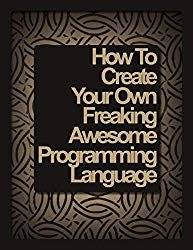 How To Create Your Own Freaking Awesome Programming Language, by Marc-André Cournoyer.