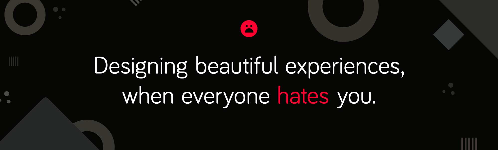 Designing beautiful experiences, when everyone hates you.