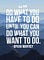 " Do what you have to do until you can do what you want to do " - Oprah Winfrey