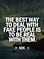 The best way to deal with fake people is to be real with them