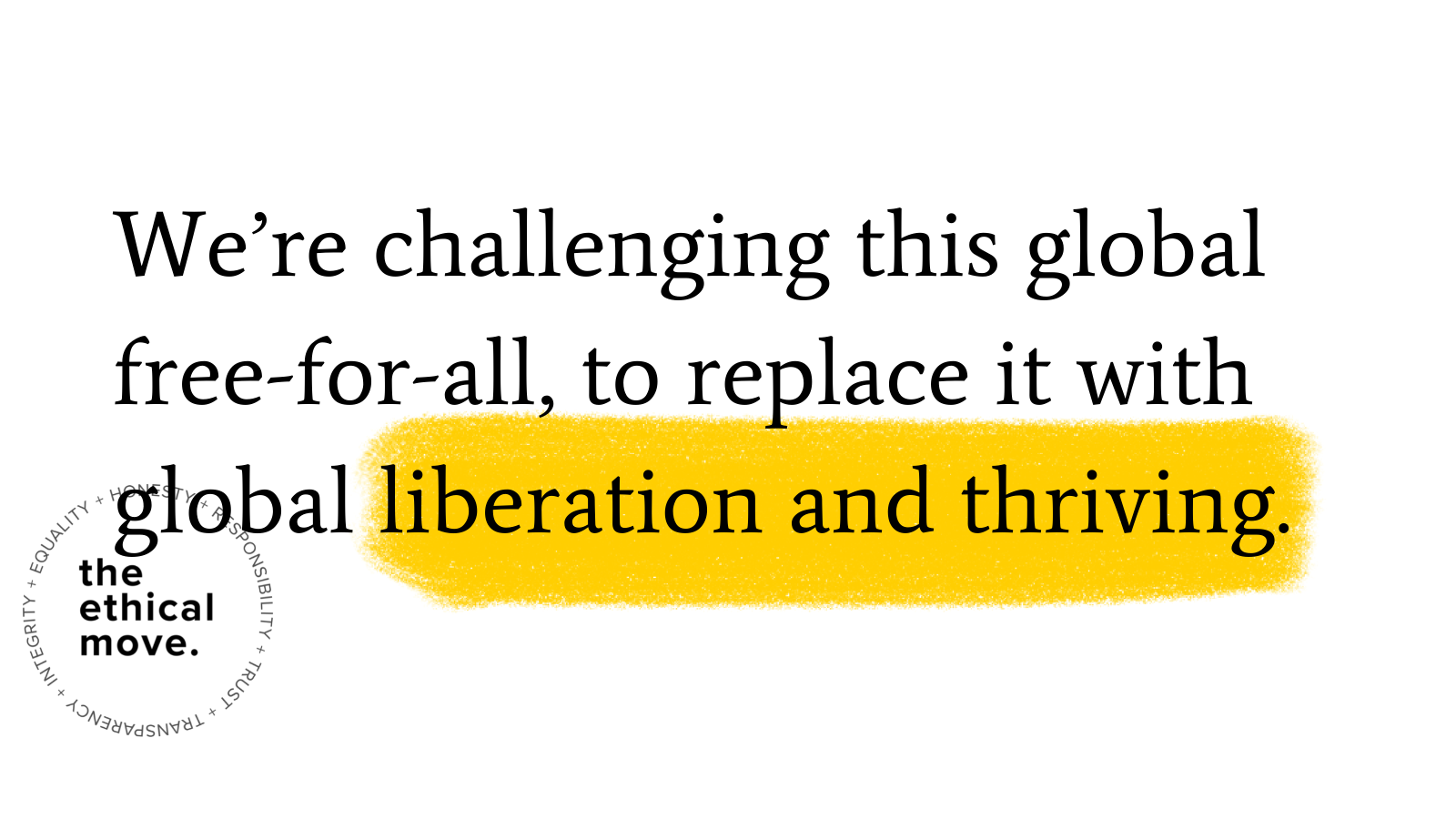 Graphic with the ethical move logo and the words “We’re challenging this global free-for-all, to replace it with global liberation and thriving.” ‘Liberation and thriving’ are highlighted with yellow marker.