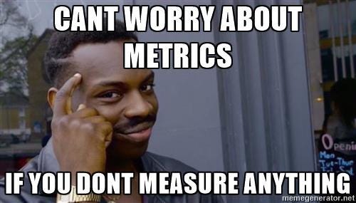 Can't worry about metrics if you don't measure anything.