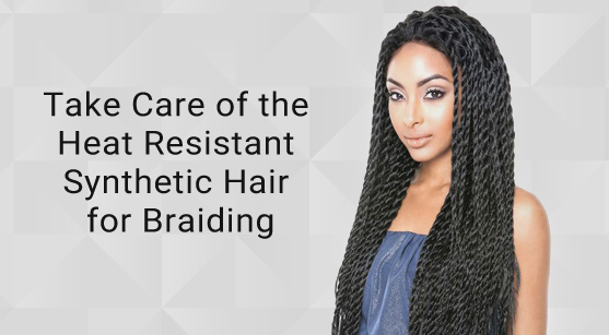 Take Care Of The Heat Resistant Synthetic Hair For Braiding