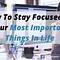 How To Stay Focused On Your Most Important Things In Life
