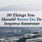 10 Things You Should Never Do To Impress Someone
