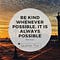 BE KIND WHENEVER POSSIBLE. IT IS ALWAYS POSSIBLE