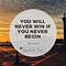 YOU WILL NEVER WIN IF YOU NEVER BEGIN