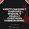VANITY CAN EASILY OVERTAKE WISDOM. IT USUALLY OVERTAKES COMMON SENSE - JULIAN CASABLANCA