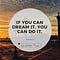 IF YOU CAN DREAM IT, YOU CAN DO IT.