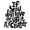 A pyramid of black lettering with stylized text that says: If you don’t love it or use it, it is clutter.