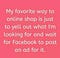 My favorite way to online shop is just to yell out what I’m looking for and wait for Facebook to post an ad for it.