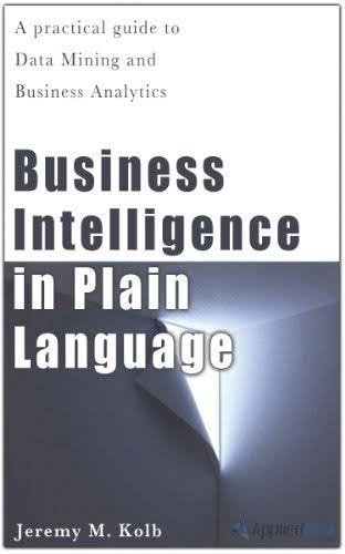 Business Intelligence in Plain Language: A practical guide to Data Mining and Business Analytics authored by Jeremy Kolb