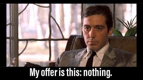 Michael Corleone’s quote. My offer is this: nothing.