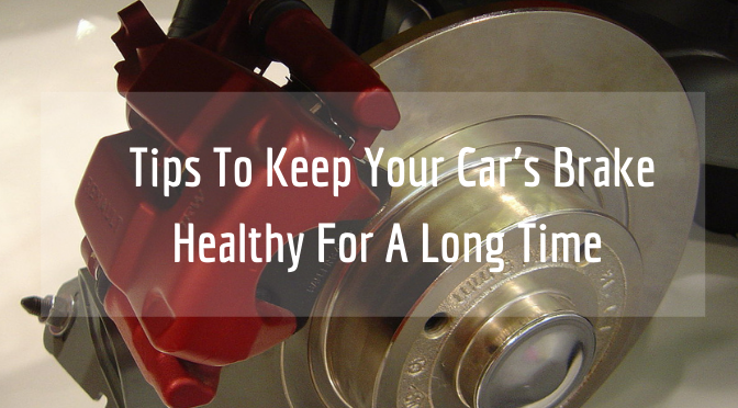 Tips to Keep Your Car’s Brake Healthy for a Long Time
