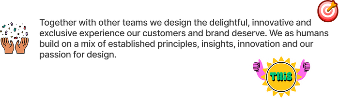 A text with positive, celebrating icons and emojis around it: “Together with other teams we design the delightful, innovative and exclusive experience our customers and brand deserve. We as humans build on a mix of established principles, insights, innovation and our passion for design.”