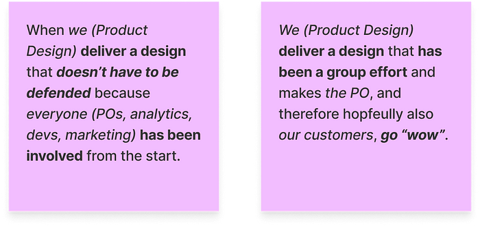 Two post-its: 1) Actors: “we (Product Design); everyone (POs, analytics, devs, marketing)”; Actions: “deliver a design; has been involved”; Outcomes: “doesn’t have to be defended.” 2) Actors: “We (Product Design); PO; customers”; Actions: “deliver a design; has been a group effort”; Outcomes: “go ‘wow’”.