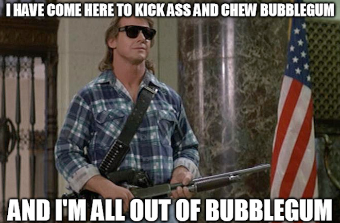 “I have come here to chew bubblegum and kick ass… 