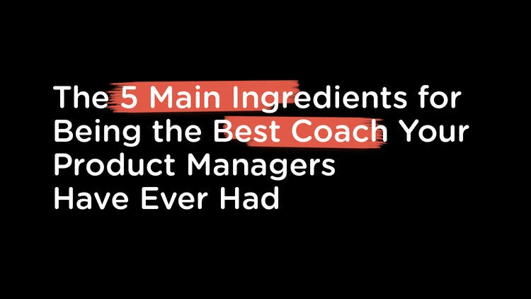 Developing STRONG Product People - The 5 Main Ingredients for Being the Best Coach Your Product...