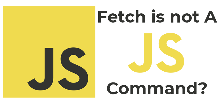 Fetch Is Not a JavaScript Command