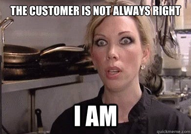 THE CUSTOMER IS NOT ALWAYS RIGHT, AND HERE’S WHY