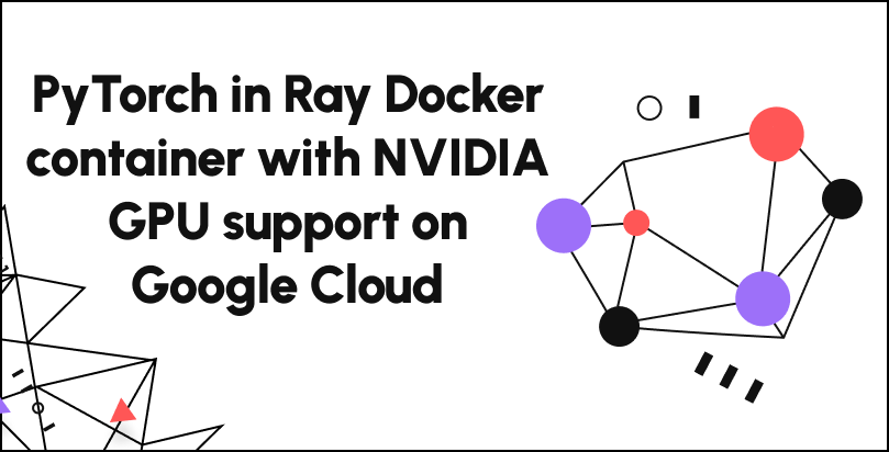 PyTorch in Ray Docker container with NVIDIA GPU support on Google Cloud |  by Mikhail Volkov | Volkov Labs Blog