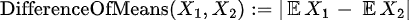 \text{DifferenceOfMeans}(X_1, X_2) := | \mathop{\mathbb{E}} X_1 — \mathop{\mathbb{E}} X_2 |