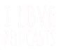 I LOVE PODCASTS