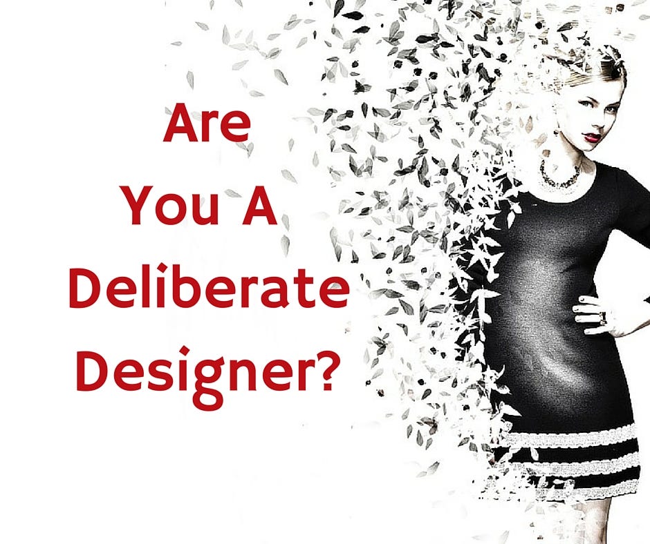 Are YOU a deliberate designer?. You are the deliberate designer of your