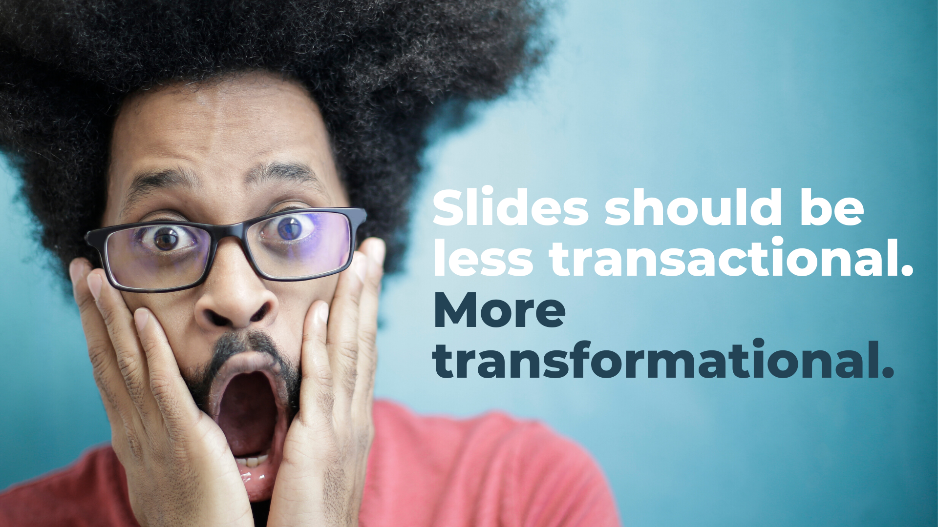 Slides should be less transactional. More transformational.