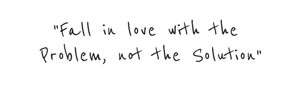 Quote: “fall in love with the problem, not the solution”