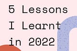 5 Lessons I Learnt In 2022