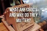 What are CBDCs, and Why do They Matter?