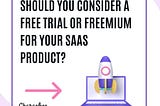 Should You Consider a Free Trial or Freemium For Your SaaS Product?