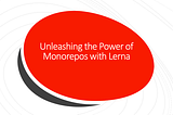 Unleashing the Power of Monorepos with Lerna — Grow Together By Sharing Knowledge