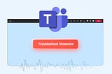 Why Teams Is Running Slow: Solve Microsoft Teams Slowness