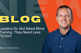 Leaders Do Not Need More Training. They Need Less Friction.