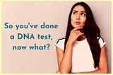 So you've done a DNA test, now what?