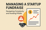 Managing a Startup Fundraise: Navigating Complexity and Avoiding Pitfalls