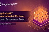 SingularityNET Decentralized AI Platform: Biweekly Development Report As of April 26, 2024