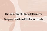 The Influence of Fitness Influencers: Shaping Health and Wellness Trends