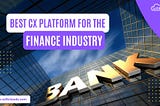 Which CX Platforms are Better Suited to the Finance Industry?