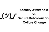 Security Awareness vs Secure Behaviour and Culture Change