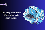 Top 5 Key Features of Enterprise Web Applications