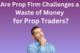 Are Prop Firm Challenges a Waste of Money for Prop Traders?