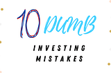 10 Dumb Investing Mistakes —From A Financial Advisor