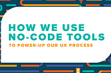 How We Use No-Code Tools to Power-up our UX Process (Part I)