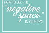 How to Use the “Negative Space” in Your Day